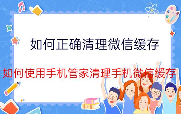 如何正确清理微信缓存 如何使用手机管家清理手机微信缓存？